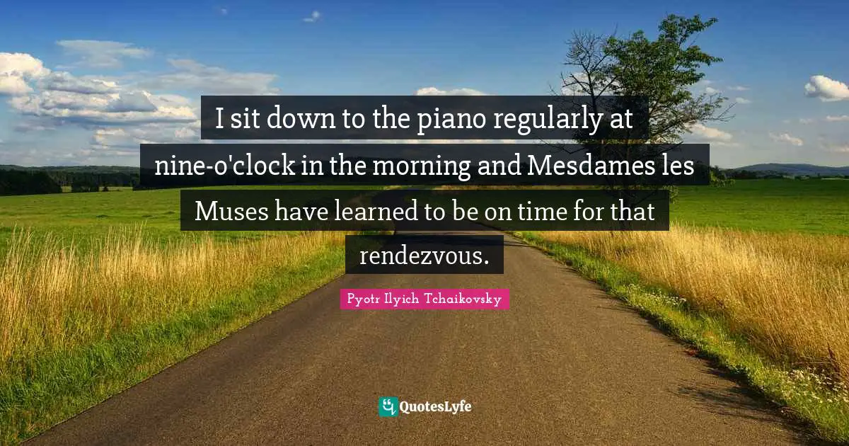 Clock Quotes: "I sit down to the piano regularly at nine-o'clock in the morning and Mesdames les Muses have learned to be on time for that rendezvous."