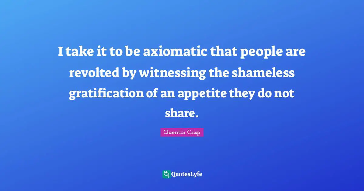 I take it to be axiomatic that people are revolted by witnessing the shameless gratification of an appetite they do not share.