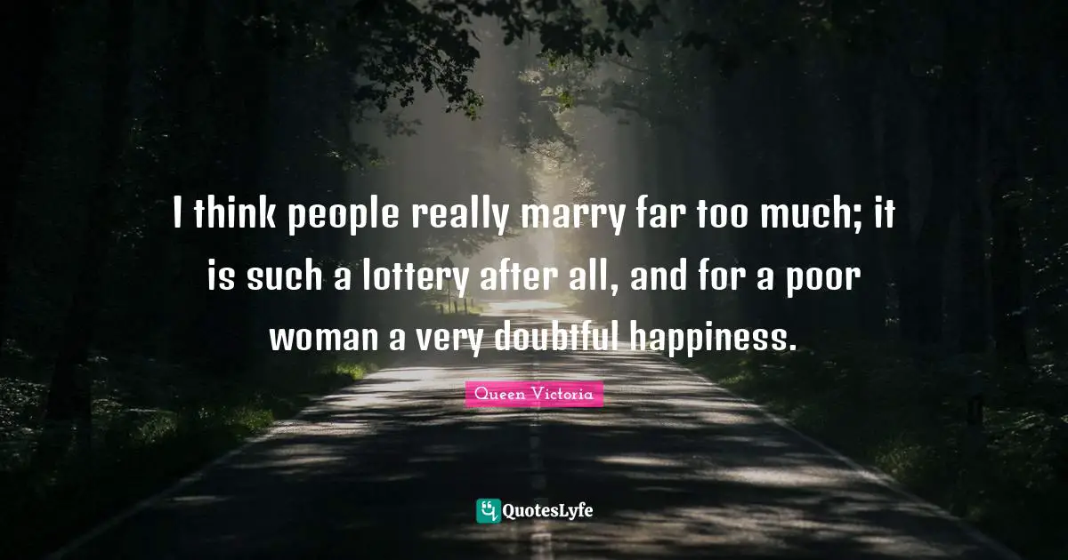 I think people really marry far too much; it is such a lottery after all, and for a poor woman a very doubtful happiness.
