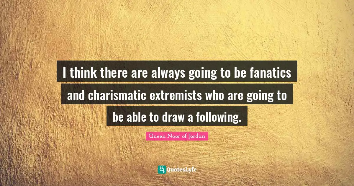 Queen Noor Of Jordan Quotes: "I think there are always going to be fanatics and charismatic extremists who are going to be able to draw a following."