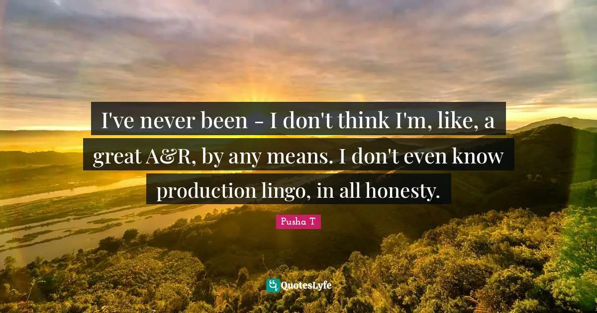 I've never been - I don't think I'm, like, a great A&R, by any means. I don't even know production lingo, in all honesty.
