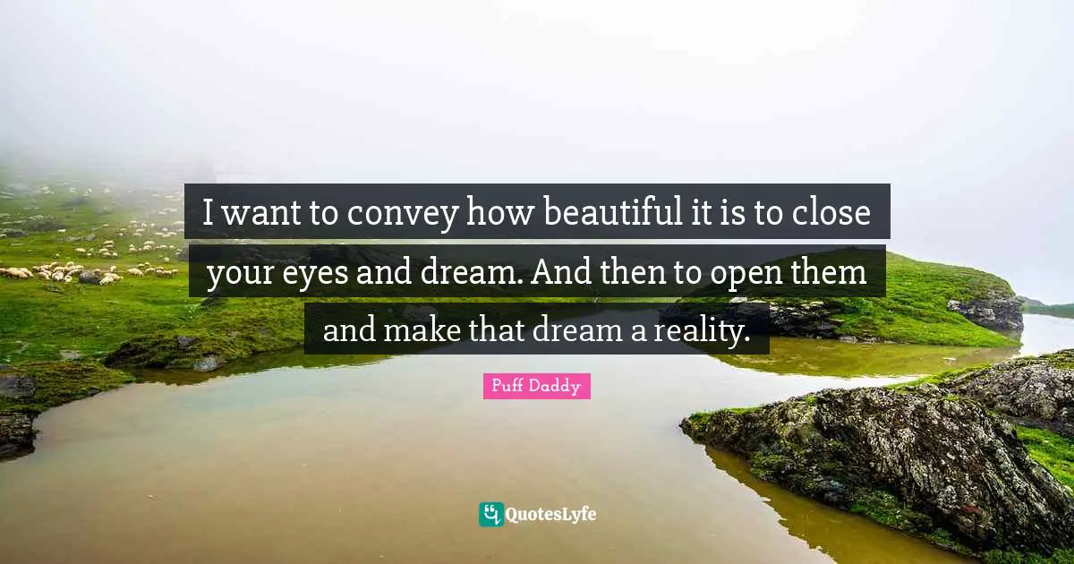 I want to convey how beautiful it is to close your eyes and dream. And then to open them and make that dream a reality.