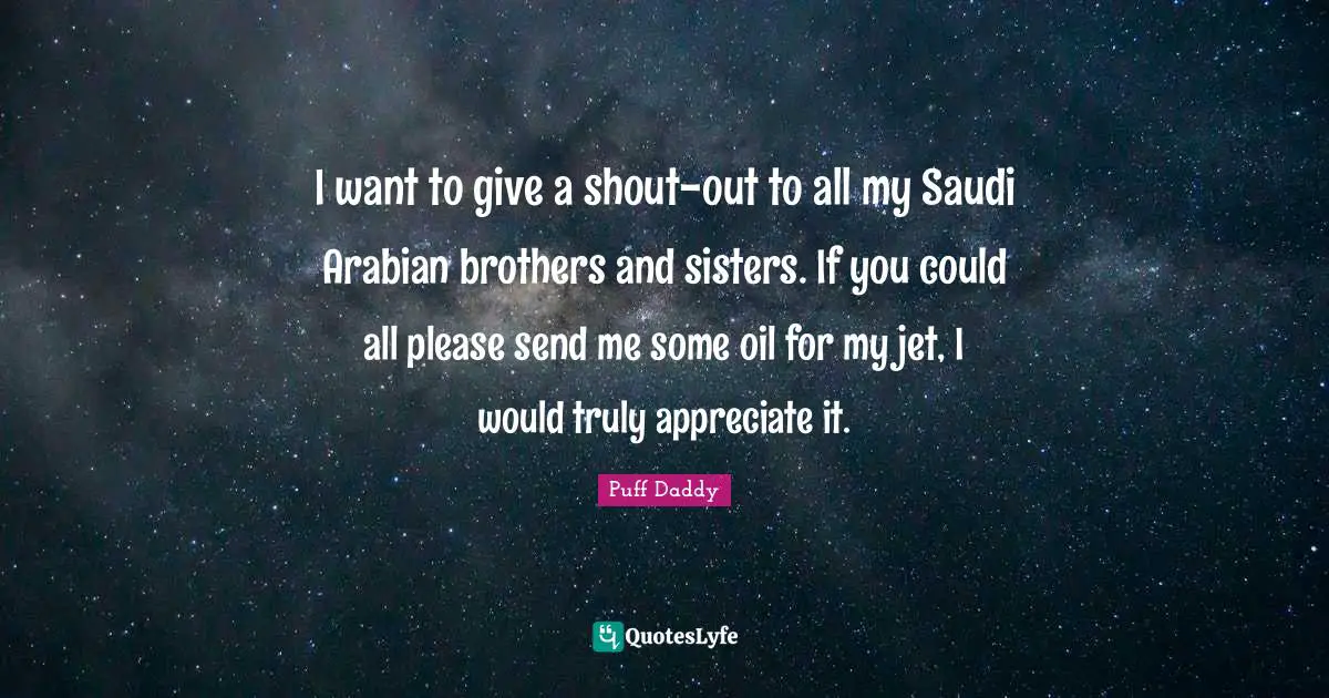 I want to give a shout-out to all my Saudi Arabian brothers and sisters. If you could all please send me some oil for my jet, I would truly appreciate it.