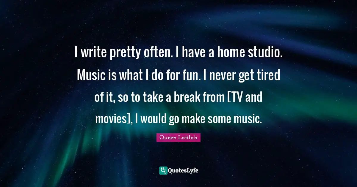 Queen Latifah Quotes: "I write pretty often. I have a home studio. Music is what I do for fun. I never get tired of it, so to take a break from [TV and movies], I would go make some music."