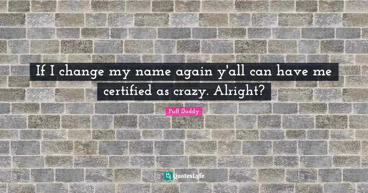 If I change my name again y'all can have me certified as crazy. Alright?