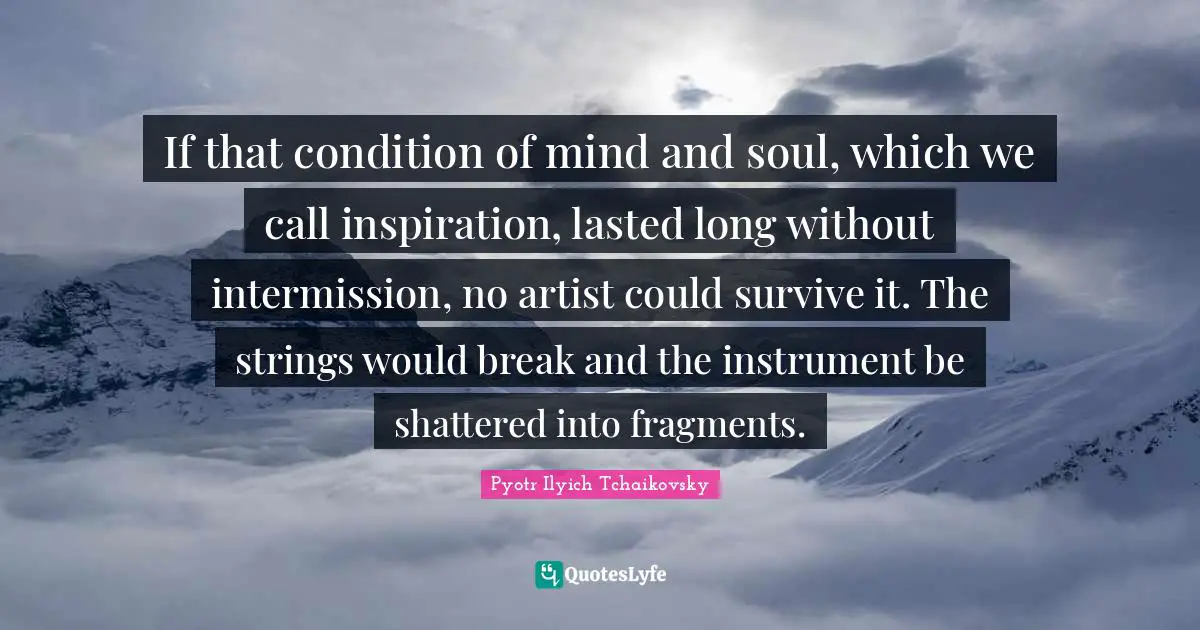 Strings Quotes: "If that condition of mind and soul, which we call inspiration, lasted long without intermission, no artist could survive it. The strings would break and the instrument be shattered into fragments."