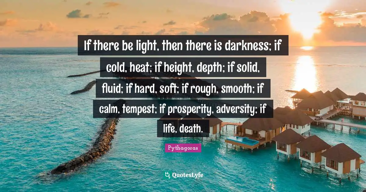 Tempest Quotes: "If there be light, then there is darkness; if cold, heat; if height, depth; if solid, fluid; if hard, soft; if rough, smooth; if calm, tempest; if prosperity, adversity; if life, death."