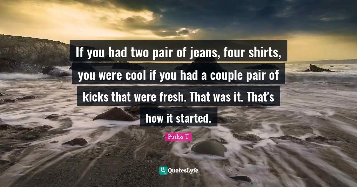 If you had two pair of jeans, four shirts, you were cool if you had a couple pair of kicks that were fresh. That was it. That's how it started.