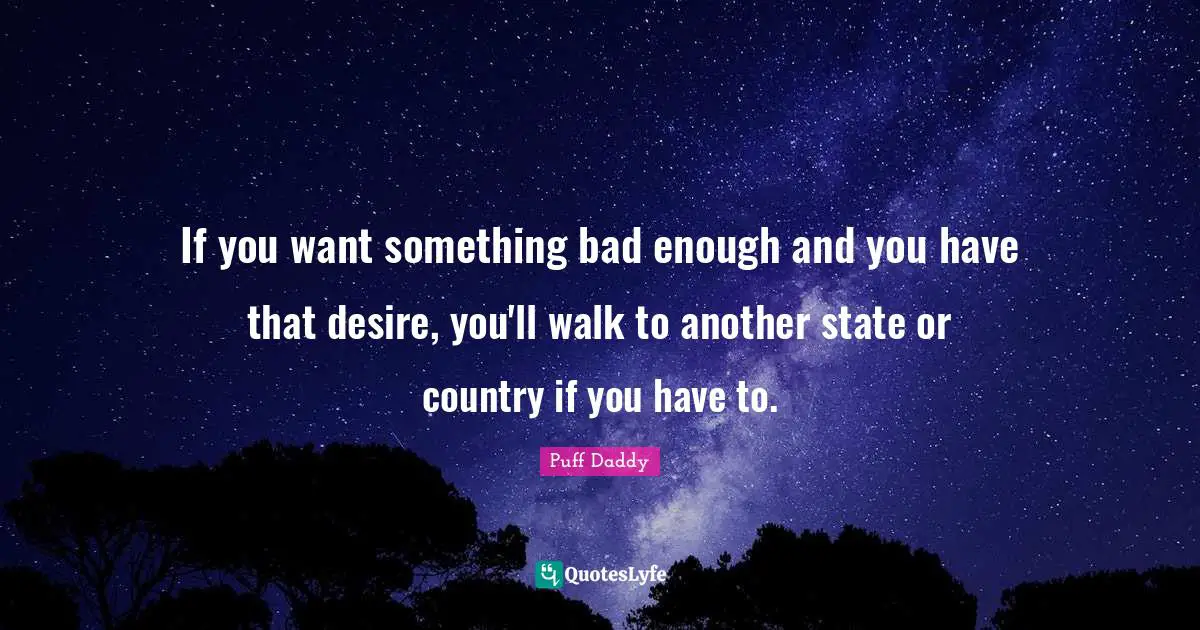 If you want something bad enough and you have that desire, you'll walk to another state or country if you have to.