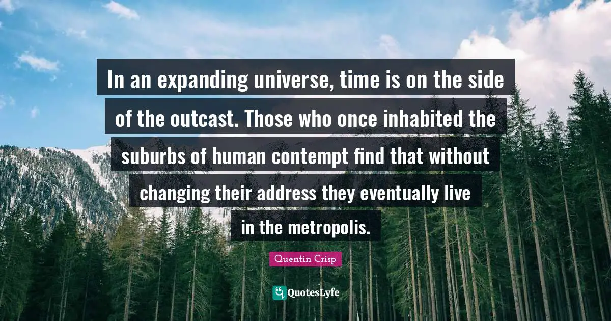 Addresses Quotes: "In an expanding universe, time is on the side of the outcast. Those who once inhabited the suburbs of human contempt find that without changing their address they eventually live in the metropolis."