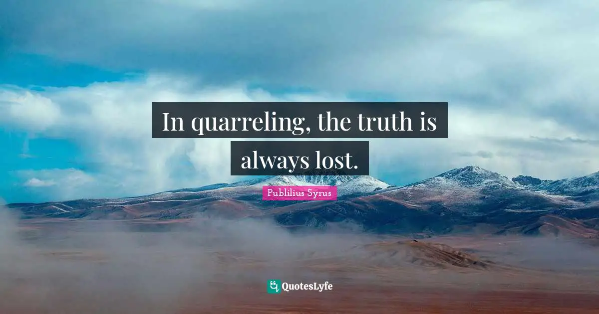 In quarreling, the truth is always lost.