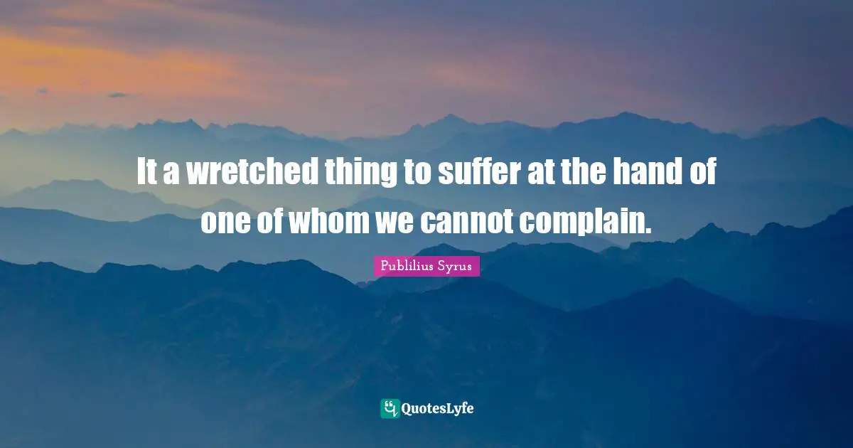 It a wretched thing to suffer at the hand of one of whom we cannot complain.