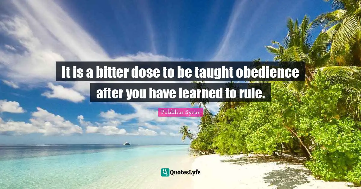 Bitter Quotes: "It is a bitter dose to be taught obedience after you have learned to rule."