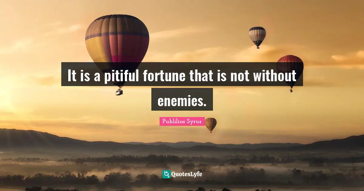 It is a pitiful fortune that is not without enemies.
