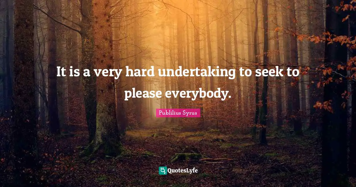 It is a very hard undertaking to seek to please everybody.