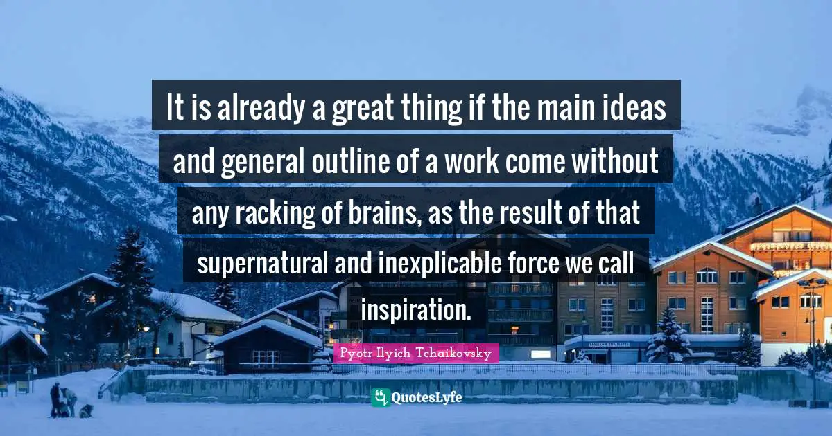 It is already a great thing if the main ideas and general outline of a work come without any racking of brains, as the result of that supernatural and inexplicable force we call inspiration.