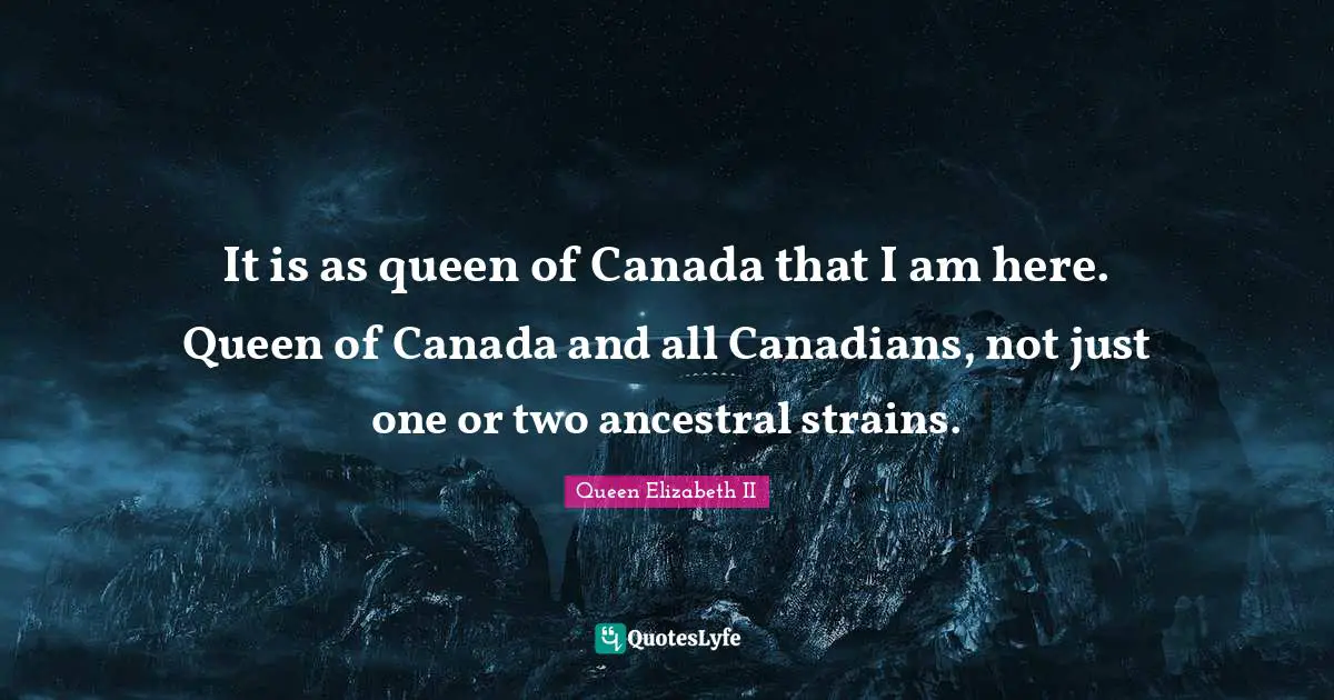 Queen Elizabeth II Quotes: "It is as queen of Canada that I am here. Queen of Canada and all Canadians, not just one or two ancestral strains."