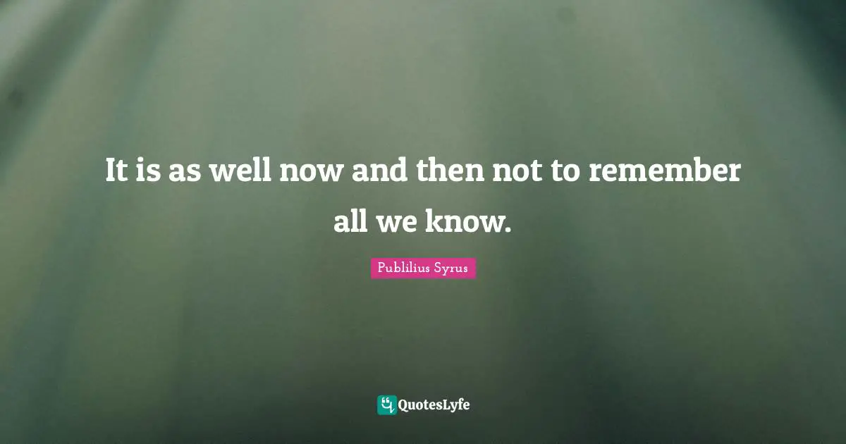 It is as well now and then not to remember all we know.