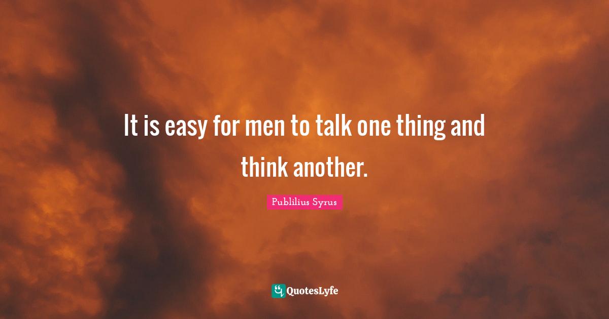 It is easy for men to talk one thing and think another.