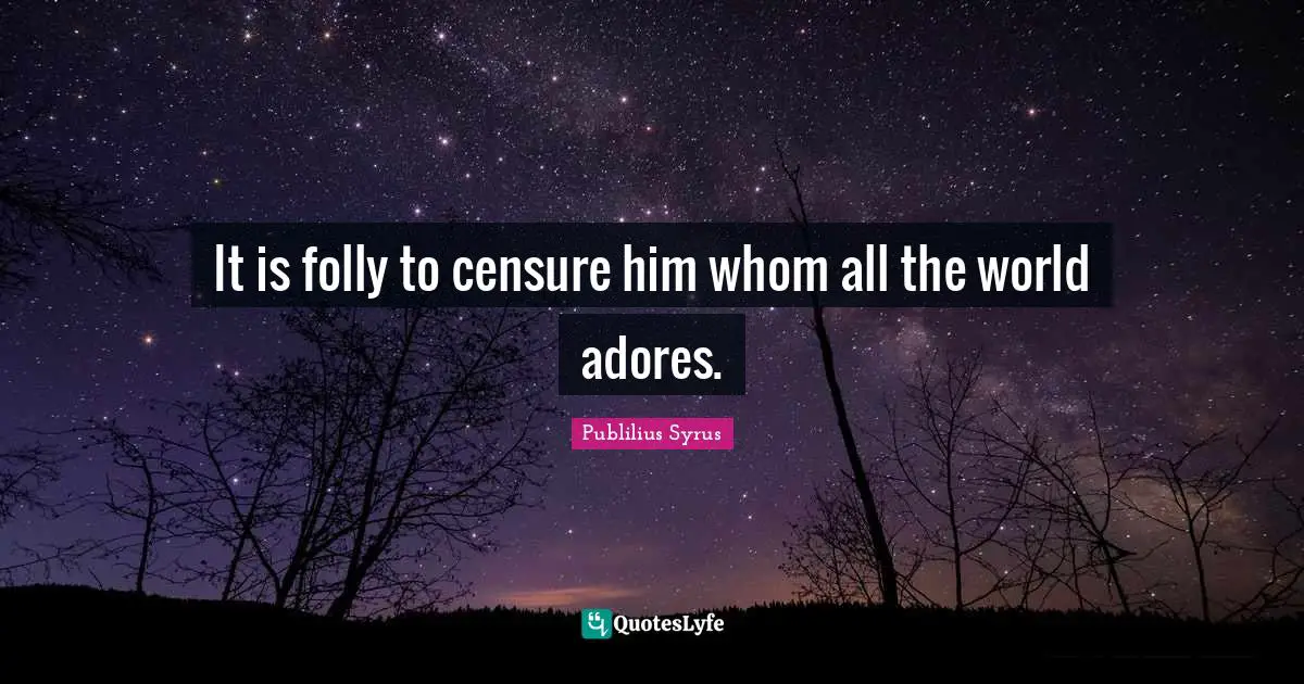 It is folly to censure him whom all the world adores.