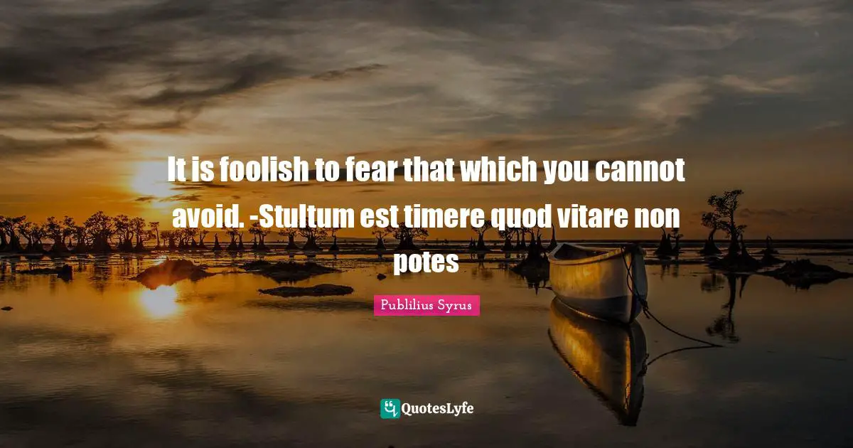 It is foolish to fear that which you cannot avoid. -Stultum est timere quod vitare non potes