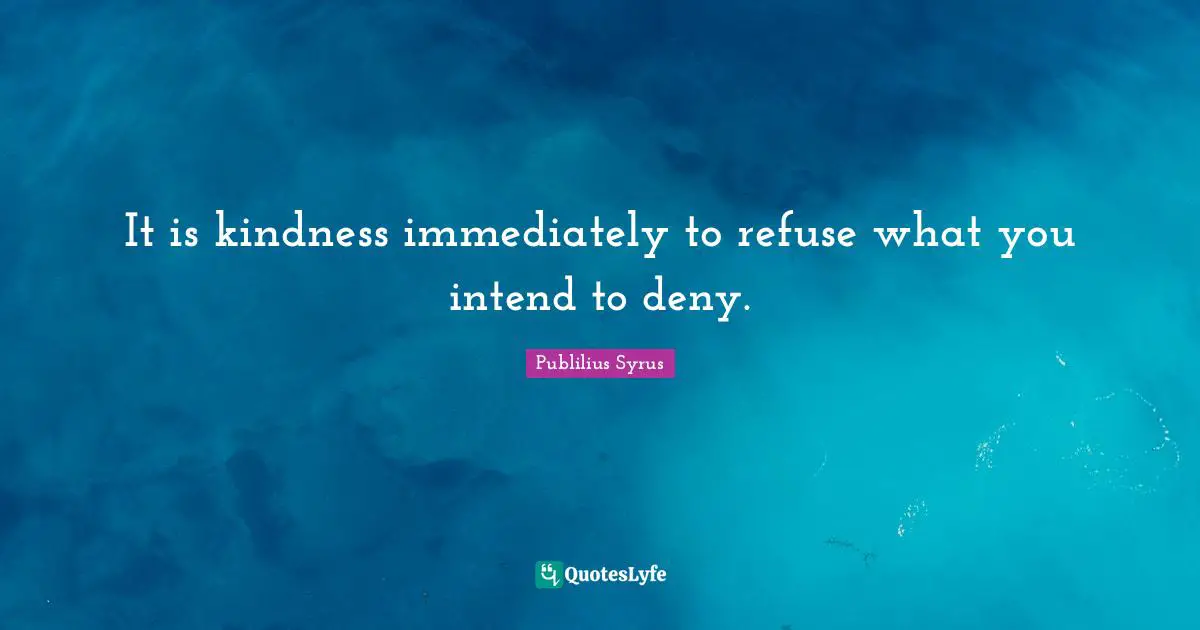 It is kindness immediately to refuse what you intend to deny.