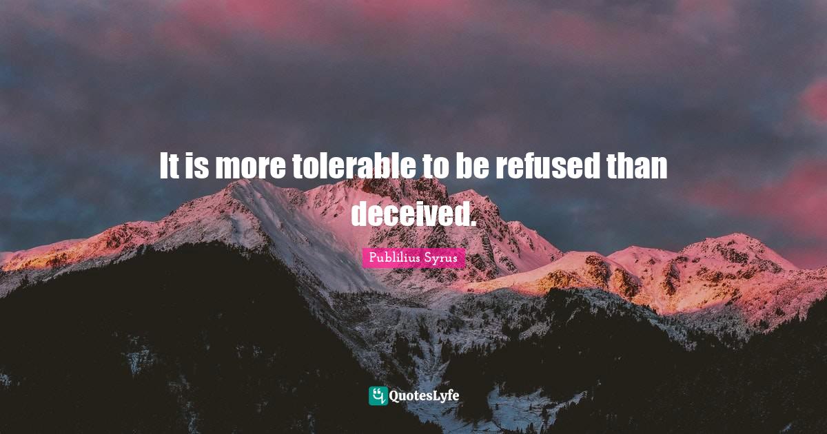 It is more tolerable to be refused than deceived.... Quote by Publilius