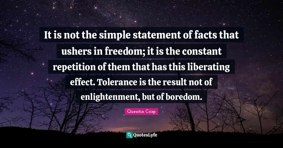 It is not the simple statement of facts that ushers in freedom; it is the constant repetition of them that has this liberating effect. Tolerance is the result not of enlightenment, but of boredom.