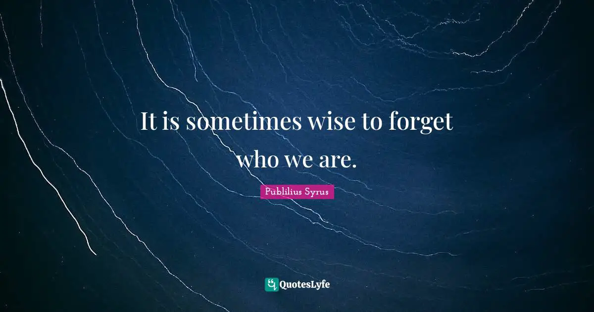 It is sometimes wise to forget who we are.
