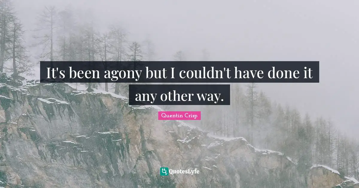 It's been agony but I couldn't have done it any other way.