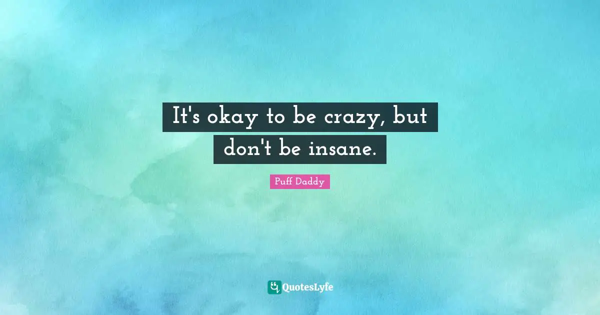 It's okay to be crazy, but don't be insane.
