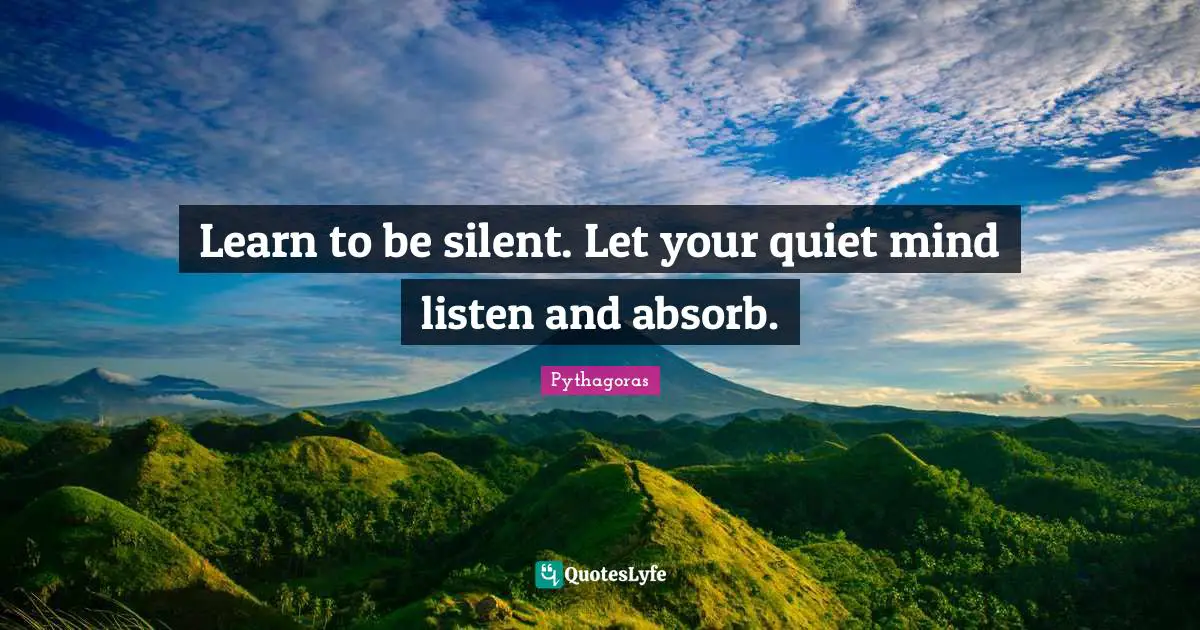 Pythagoras Quotes: Learn to be silent. Let your quiet mind listen and absorb.