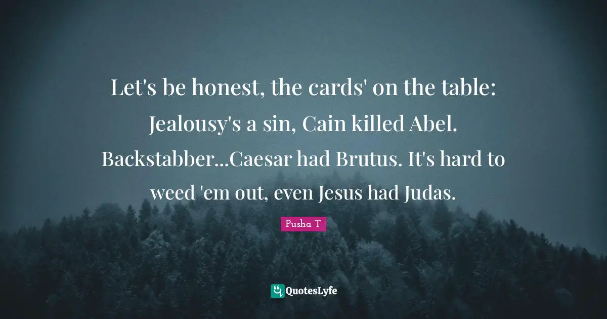 Let's be honest, the cards' on the table: Jealousy's a sin, Cain killed Abel. Backstabber...Caesar had Brutus. It's hard to weed 'em out, even Jesus had Judas.