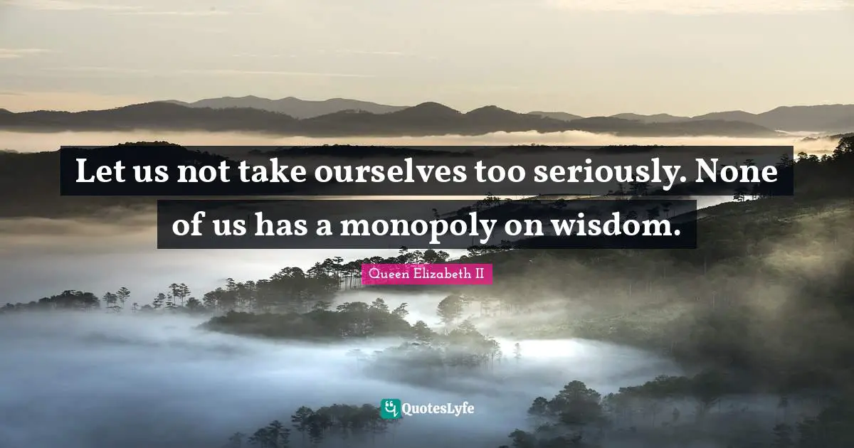 And Love Quotes: "Let us not take ourselves too seriously. None of us has a monopoly on wisdom."