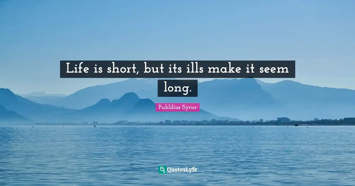 Life is short, but its ills make it seem long.
