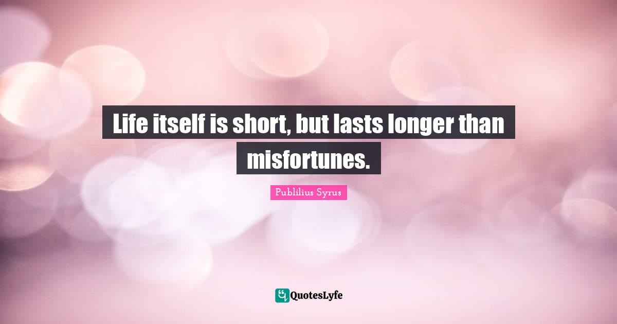 Life itself is short, but lasts longer than misfortunes.