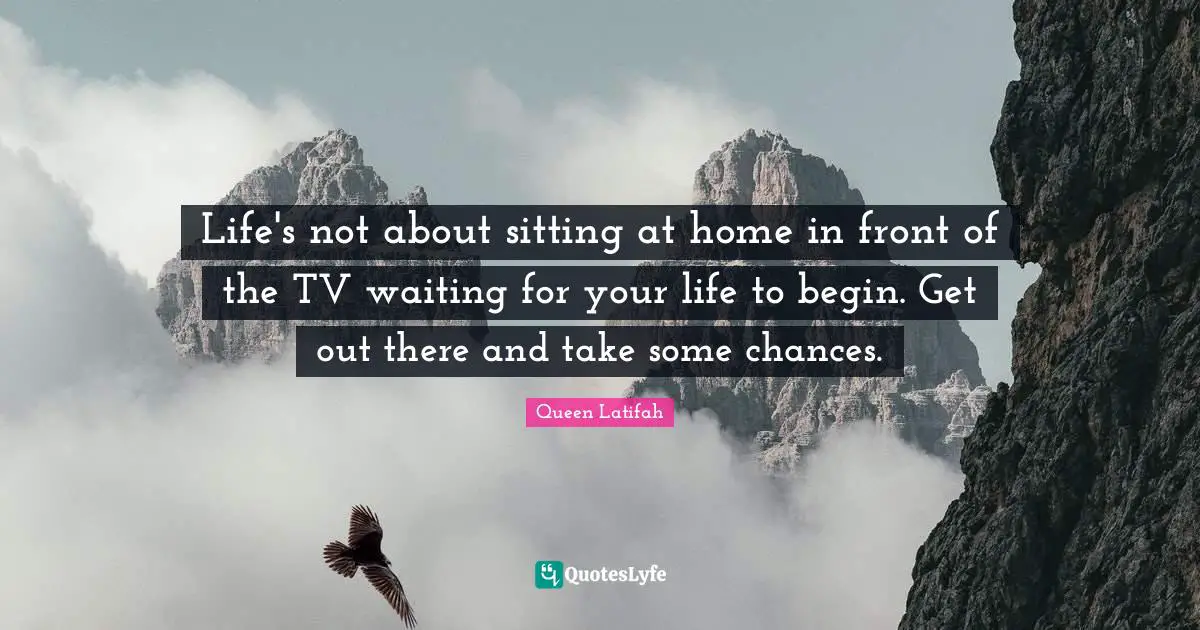 Queen Latifah Quotes: "Life's not about sitting at home in front of the TV waiting for your life to begin. Get out there and take some chances."