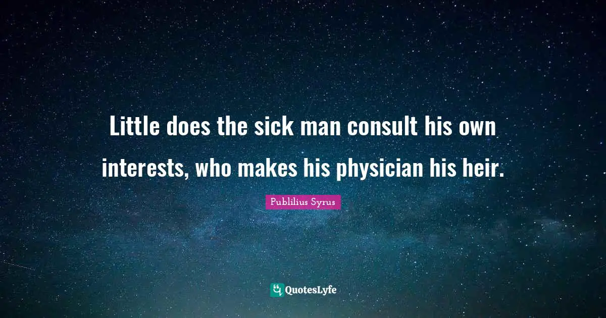 Little does the sick man consult his own interests, who makes his physician his heir.