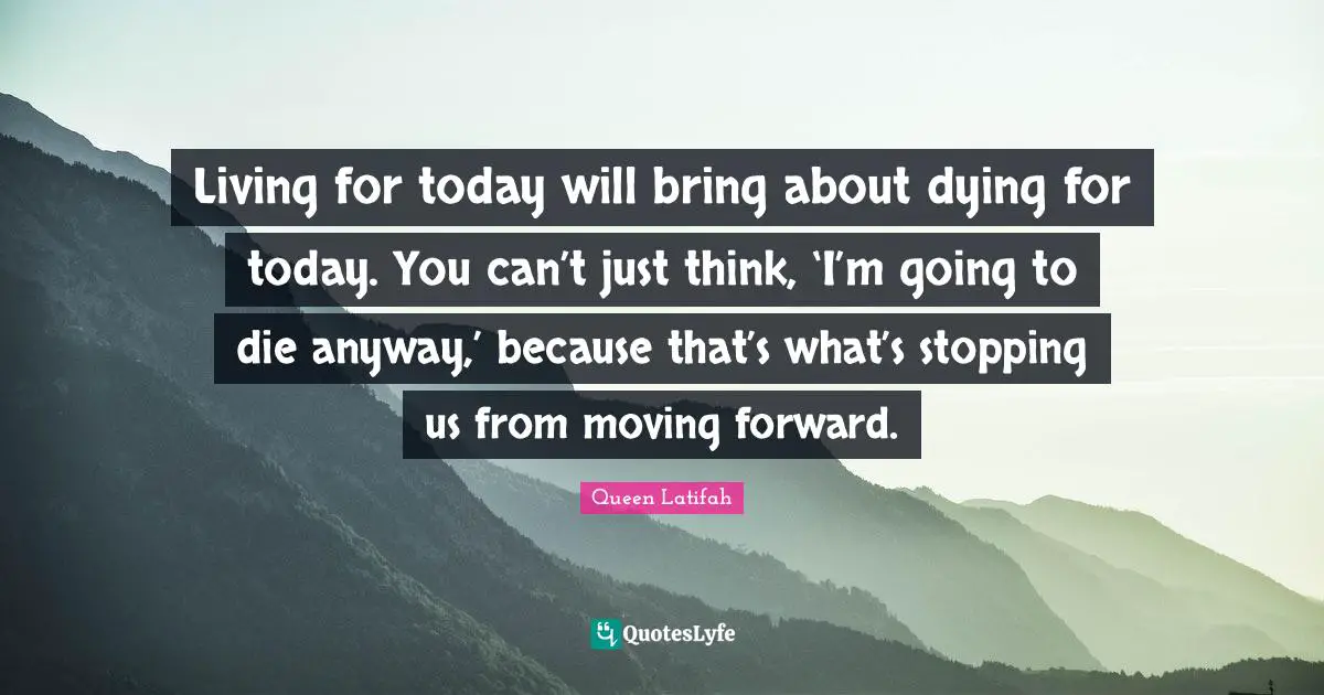 Queen Latifah Quotes: "Living for today will bring about dying for today. You can’t just think, ‘I’m going to die anyway,’ because that’s what’s stopping us from moving forward."