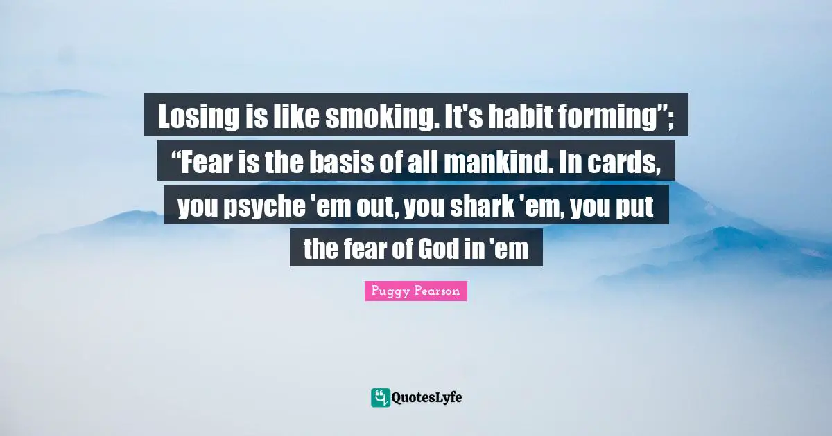 Losing is like smoking. It's habit forming”; “Fear is the basis of all mankind. In cards, you psyche 'em out, you shark 'em, you put the fear of God in 'em