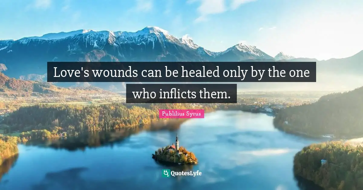 Love's wounds can be healed only by the one who inflicts them.