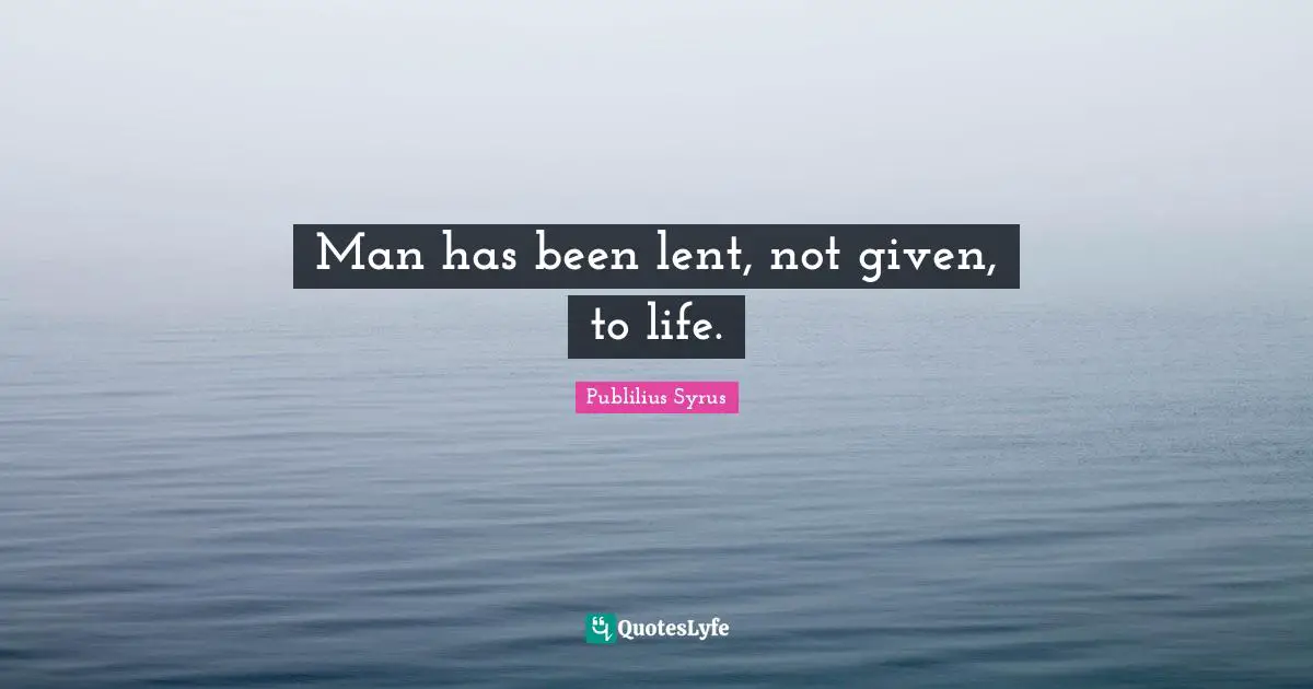 Man has been lent, not given, to life.