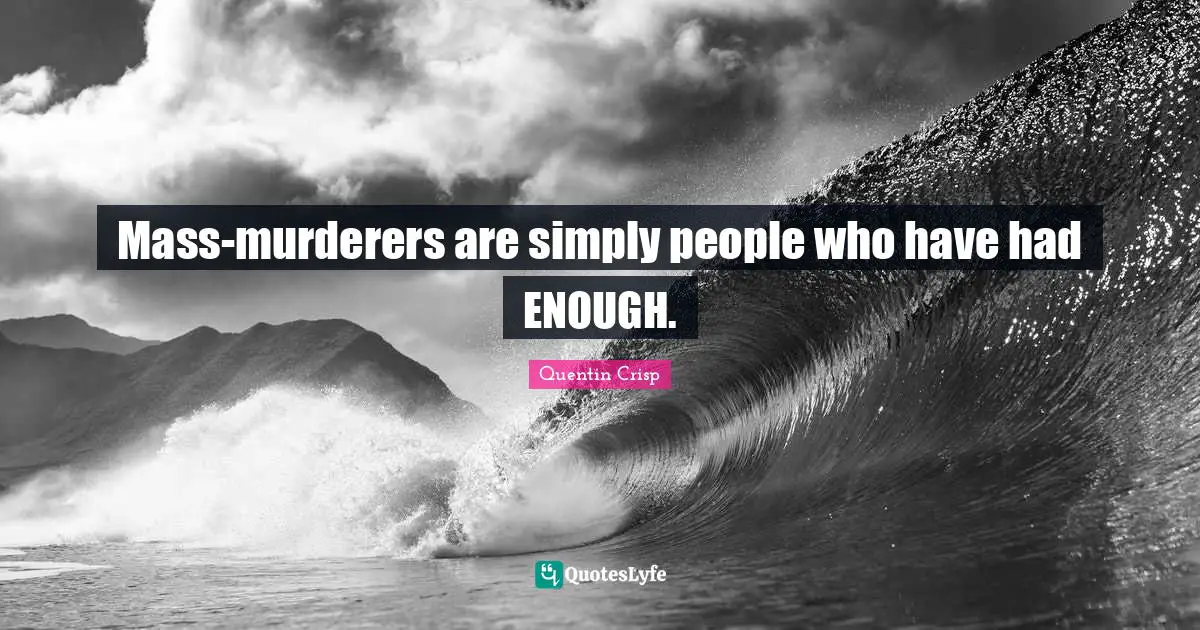 Had Enough Quotes: "Mass-murderers are simply people who have had ENOUGH."