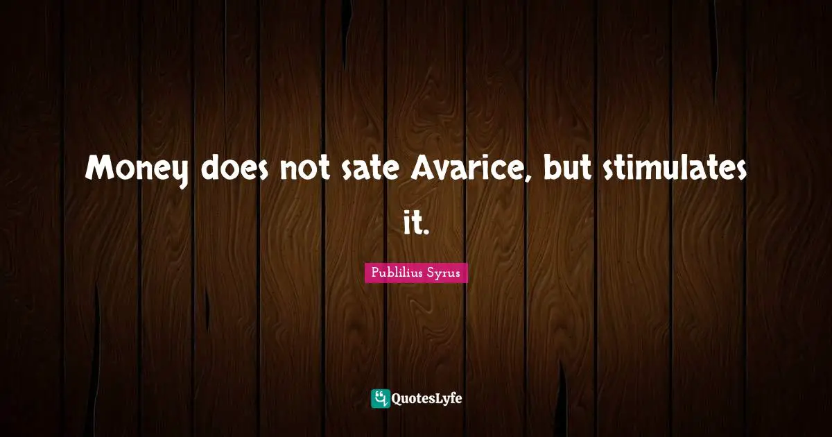 Money does not sate Avarice, but stimulates it.