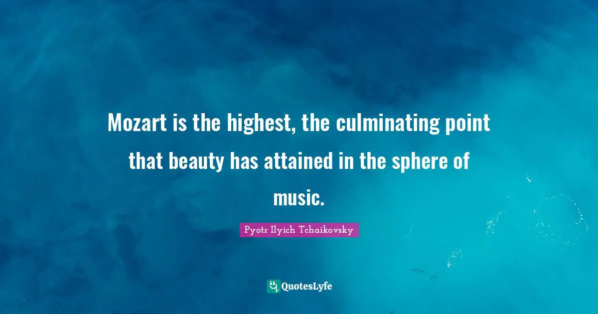 Mozart is the highest, the culminating point that beauty has attained in the sphere of music.