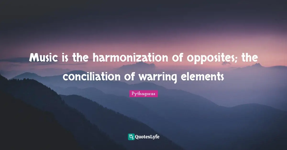 Music is the harmonization of opposites; the conciliation of warring elements