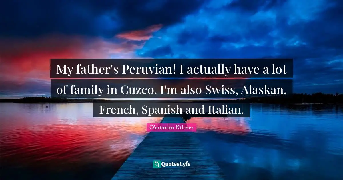 My father's Peruvian! I actually have a lot of family in Cuzco. I'm also Swiss, Alaskan, French, Spanish and Italian.