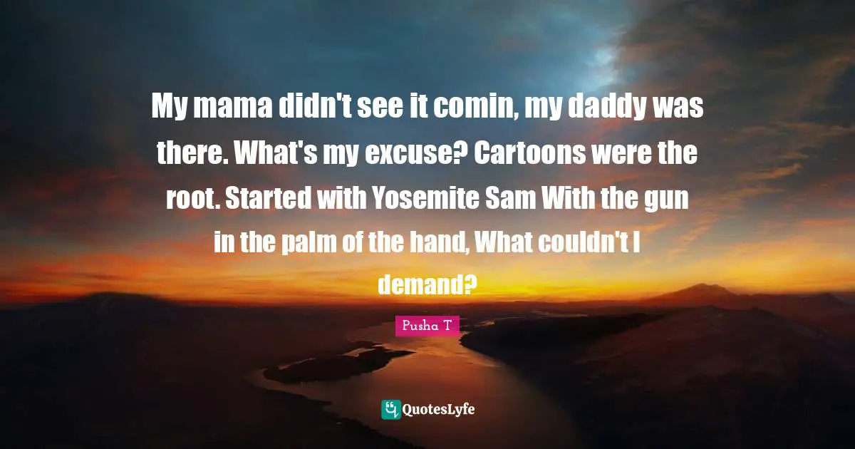 Mama Quotes: "My mama didn't see it comin, my daddy was there. What's my excuse? Cartoons were the root. Started with Yosemite Sam With the gun in the palm of the hand, What couldn't I demand?"