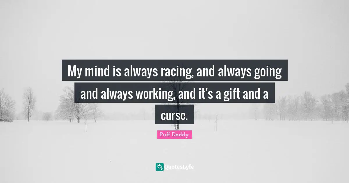 My mind is always racing, and always going and always working, and it's a gift and a curse.