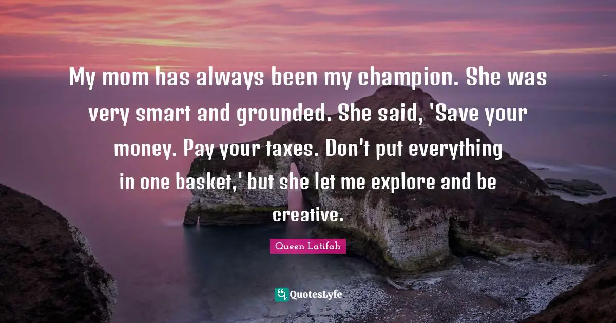 Queen Latifah Quotes: "My mom has always been my champion. She was very smart and grounded. She said, 'Save your money. Pay your taxes. Don't put everything in one basket,' but she let me explore and be creative."
